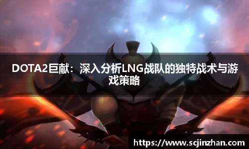 DOTA2巨献：深入分析LNG战队的独特战术与游戏策略