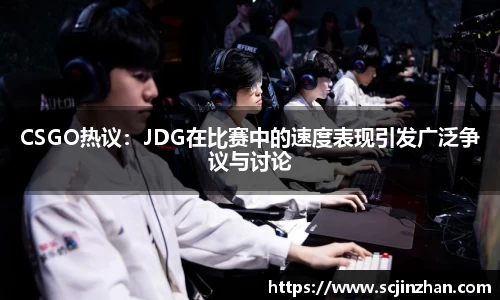 CSGO热议：JDG在比赛中的速度表现引发广泛争议与讨论