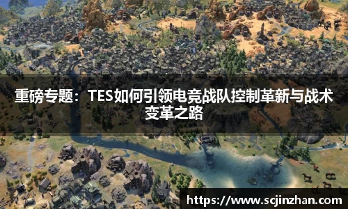 重磅专题：TES如何引领电竞战队控制革新与战术变革之路