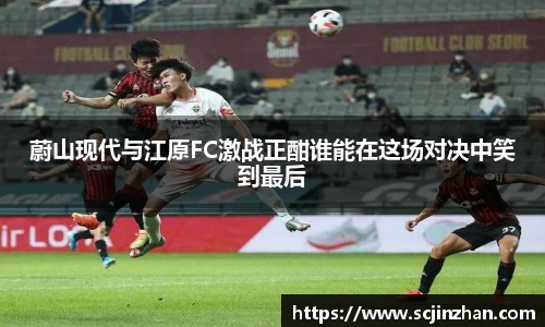蔚山现代与江原FC激战正酣谁能在这场对决中笑到最后