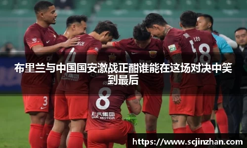 布里兰与中国国安激战正酣谁能在这场对决中笑到最后