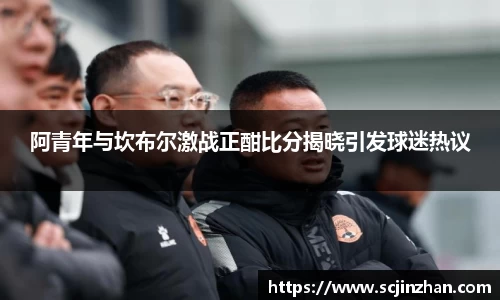 阿青年与坎布尔激战正酣比分揭晓引发球迷热议