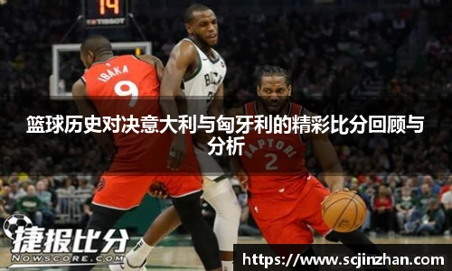 篮球历史对决意大利与匈牙利的精彩比分回顾与分析