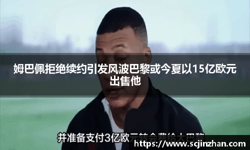 姆巴佩拒绝续约引发风波巴黎或今夏以15亿欧元出售他