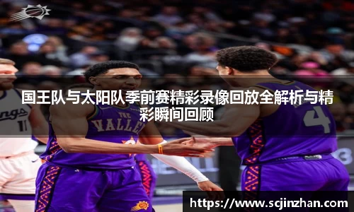 国王队与太阳队季前赛精彩录像回放全解析与精彩瞬间回顾