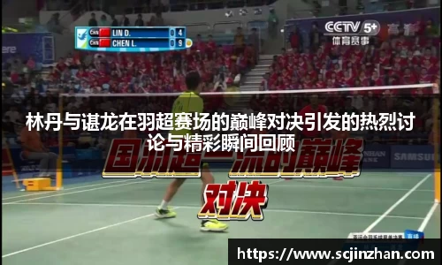 林丹与谌龙在羽超赛场的巅峰对决引发的热烈讨论与精彩瞬间回顾