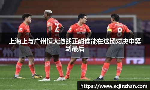 上海上与广州恒大激战正酣谁能在这场对决中笑到最后