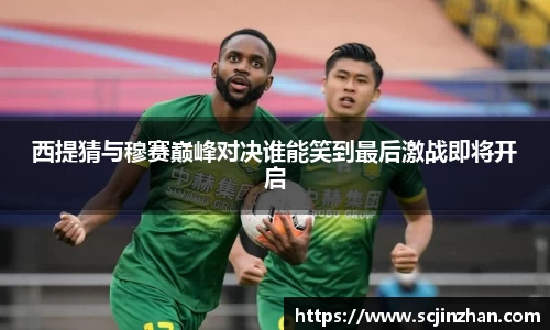 西提猜与穆赛巅峰对决谁能笑到最后激战即将开启