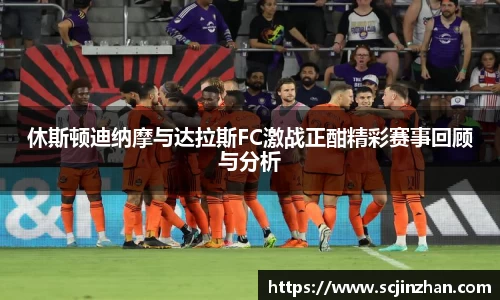 休斯顿迪纳摩与达拉斯FC激战正酣精彩赛事回顾与分析